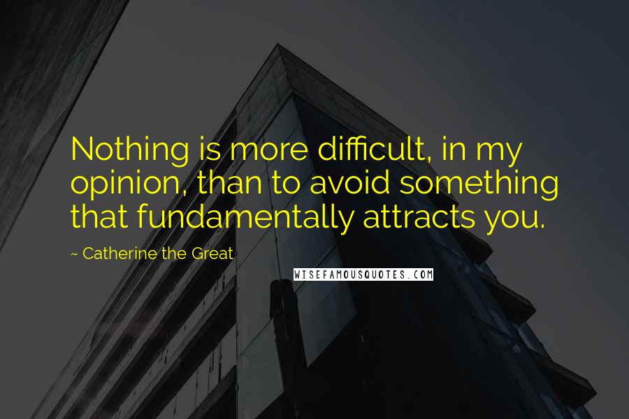 Catherine The Great Quotes: Nothing is more difficult, in my opinion, than to avoid something that fundamentally attracts you.