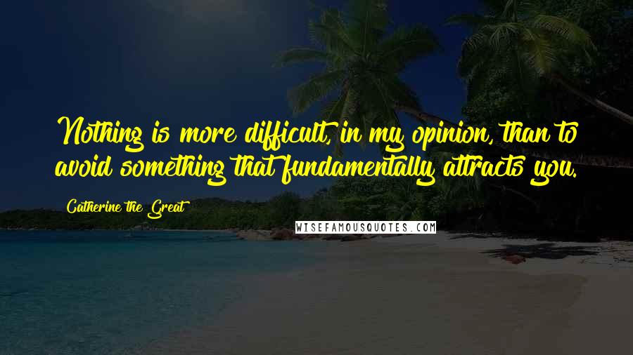 Catherine The Great Quotes: Nothing is more difficult, in my opinion, than to avoid something that fundamentally attracts you.