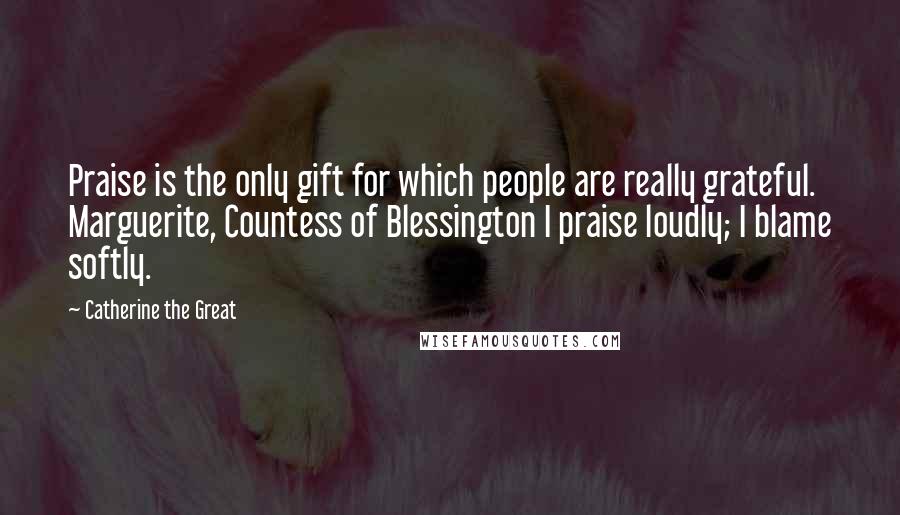 Catherine The Great Quotes: Praise is the only gift for which people are really grateful. Marguerite, Countess of Blessington I praise loudly; I blame softly.