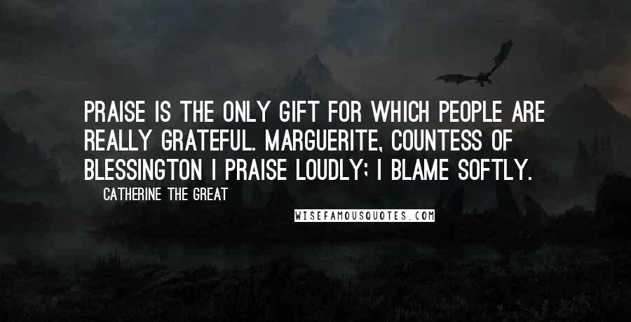 Catherine The Great Quotes: Praise is the only gift for which people are really grateful. Marguerite, Countess of Blessington I praise loudly; I blame softly.