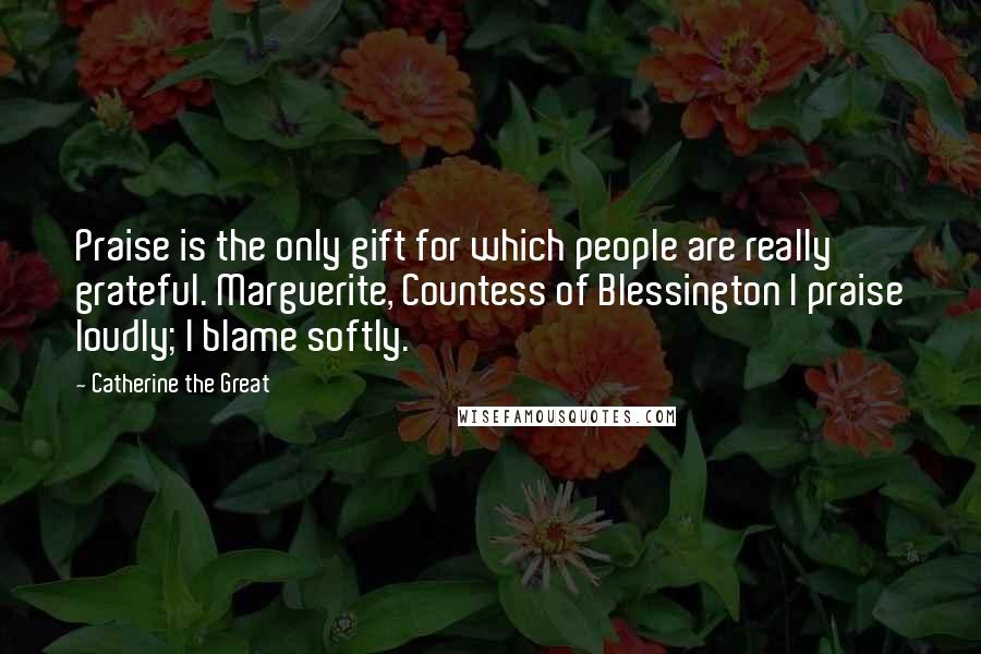 Catherine The Great Quotes: Praise is the only gift for which people are really grateful. Marguerite, Countess of Blessington I praise loudly; I blame softly.