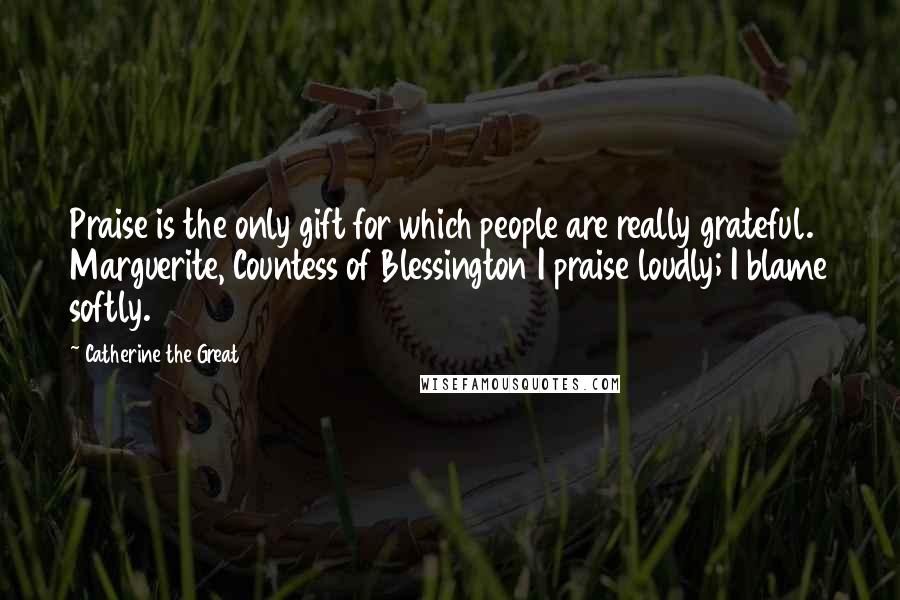 Catherine The Great Quotes: Praise is the only gift for which people are really grateful. Marguerite, Countess of Blessington I praise loudly; I blame softly.