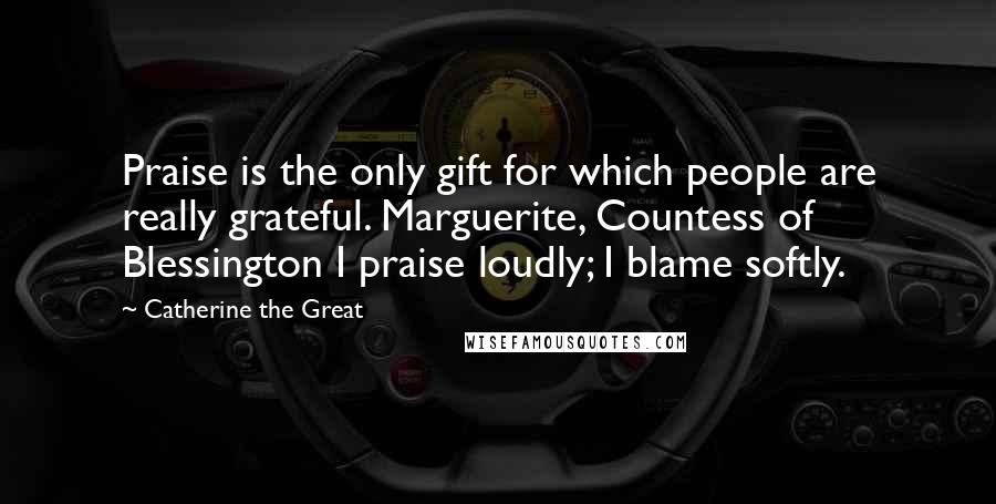 Catherine The Great Quotes: Praise is the only gift for which people are really grateful. Marguerite, Countess of Blessington I praise loudly; I blame softly.