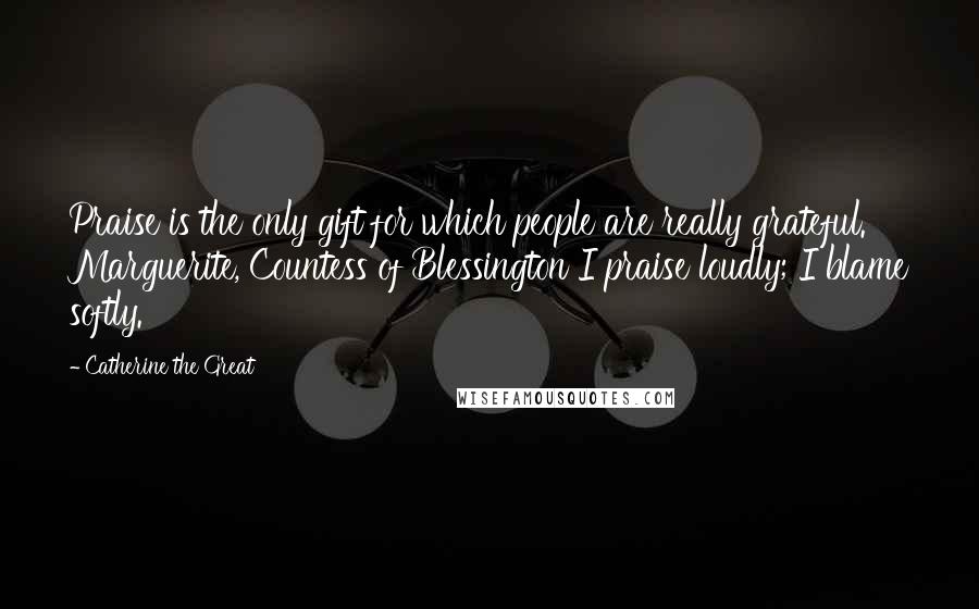 Catherine The Great Quotes: Praise is the only gift for which people are really grateful. Marguerite, Countess of Blessington I praise loudly; I blame softly.