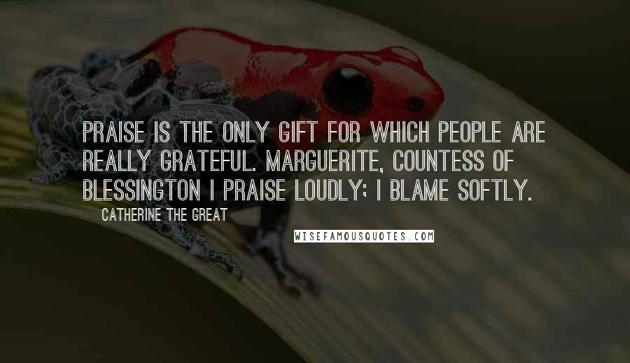 Catherine The Great Quotes: Praise is the only gift for which people are really grateful. Marguerite, Countess of Blessington I praise loudly; I blame softly.