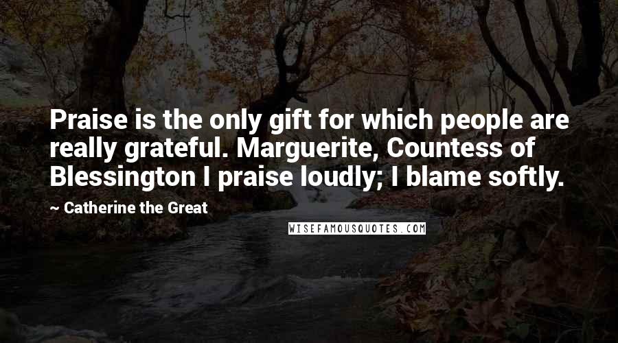 Catherine The Great Quotes: Praise is the only gift for which people are really grateful. Marguerite, Countess of Blessington I praise loudly; I blame softly.