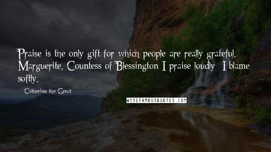 Catherine The Great Quotes: Praise is the only gift for which people are really grateful. Marguerite, Countess of Blessington I praise loudly; I blame softly.