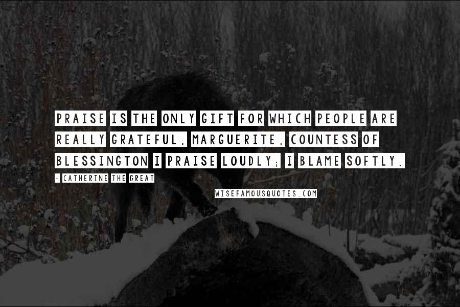Catherine The Great Quotes: Praise is the only gift for which people are really grateful. Marguerite, Countess of Blessington I praise loudly; I blame softly.