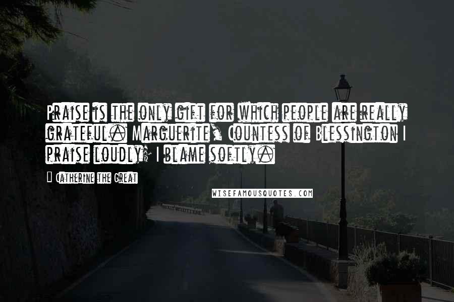 Catherine The Great Quotes: Praise is the only gift for which people are really grateful. Marguerite, Countess of Blessington I praise loudly; I blame softly.