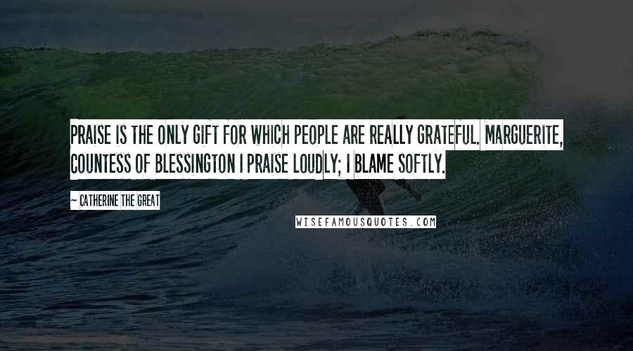 Catherine The Great Quotes: Praise is the only gift for which people are really grateful. Marguerite, Countess of Blessington I praise loudly; I blame softly.