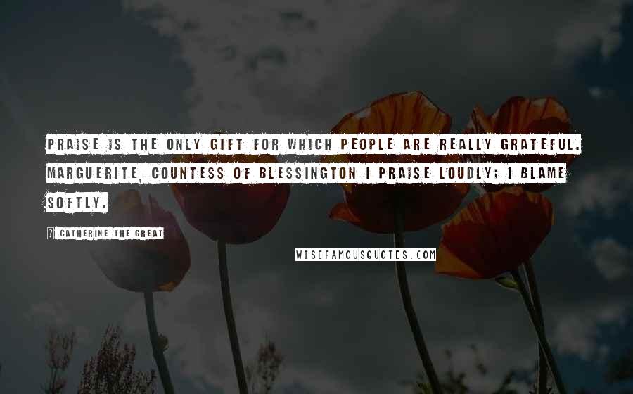 Catherine The Great Quotes: Praise is the only gift for which people are really grateful. Marguerite, Countess of Blessington I praise loudly; I blame softly.