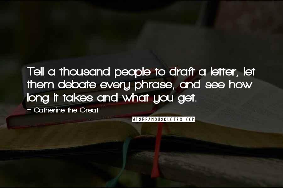 Catherine The Great Quotes: Tell a thousand people to draft a letter, let them debate every phrase, and see how long it takes and what you get.