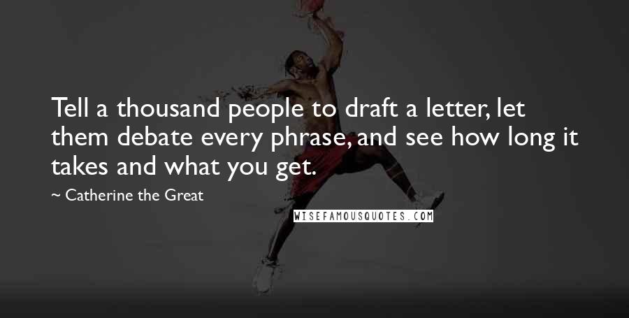 Catherine The Great Quotes: Tell a thousand people to draft a letter, let them debate every phrase, and see how long it takes and what you get.