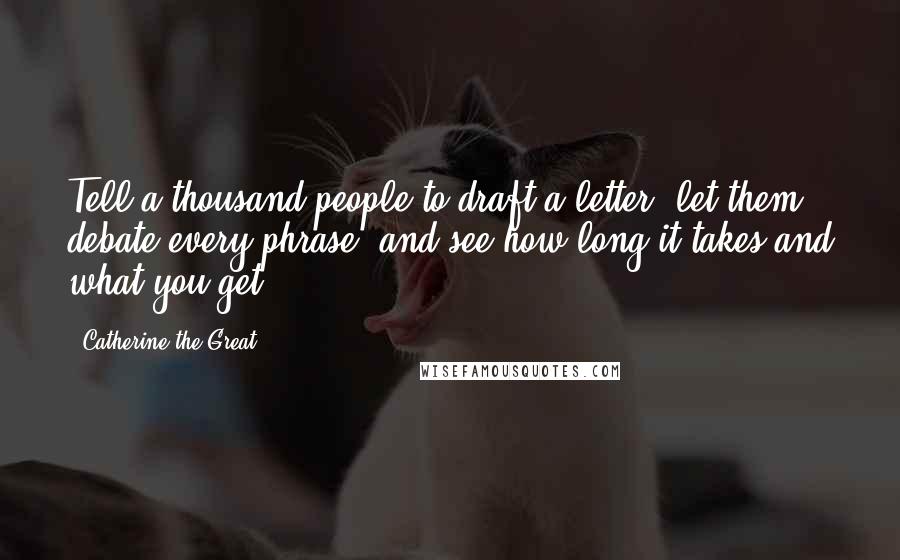 Catherine The Great Quotes: Tell a thousand people to draft a letter, let them debate every phrase, and see how long it takes and what you get.