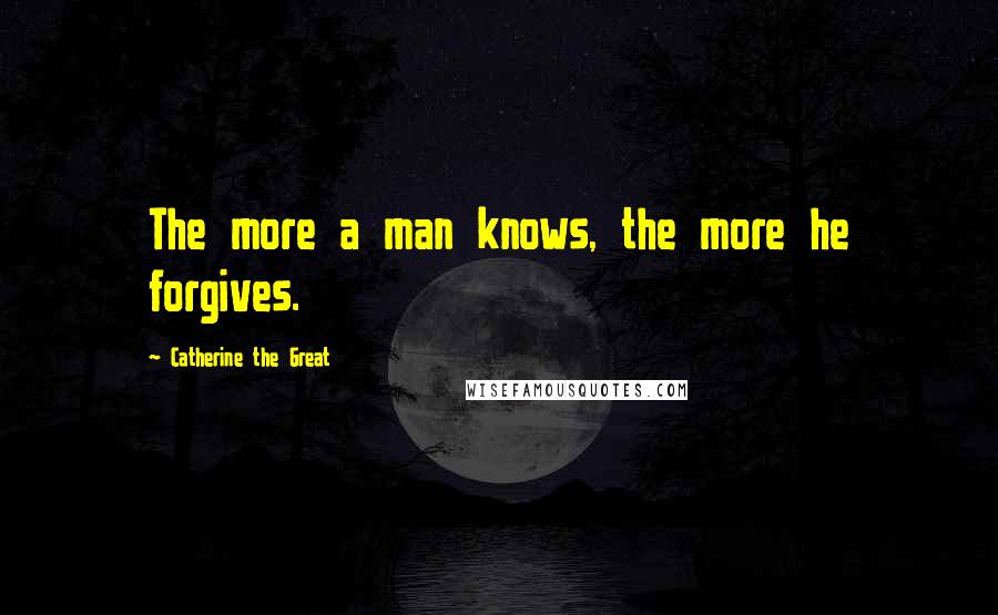 Catherine The Great Quotes: The more a man knows, the more he forgives.