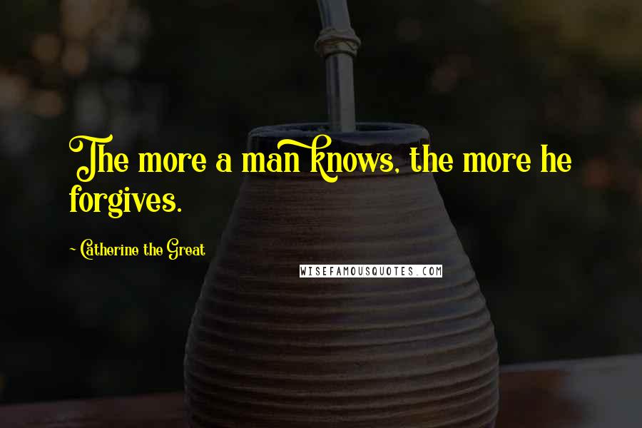 Catherine The Great Quotes: The more a man knows, the more he forgives.