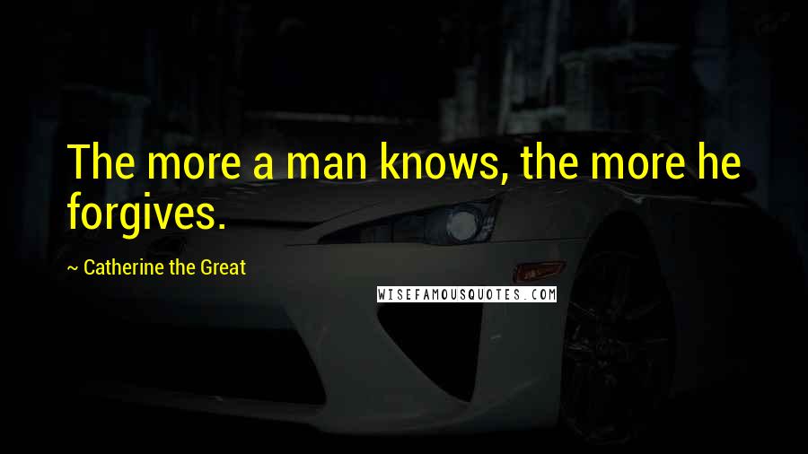 Catherine The Great Quotes: The more a man knows, the more he forgives.