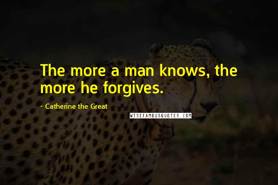 Catherine The Great Quotes: The more a man knows, the more he forgives.