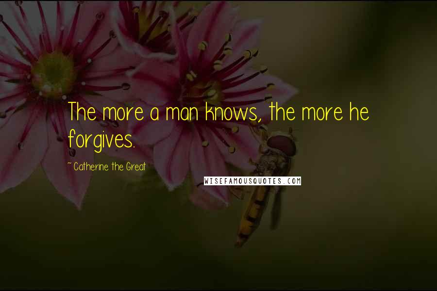 Catherine The Great Quotes: The more a man knows, the more he forgives.