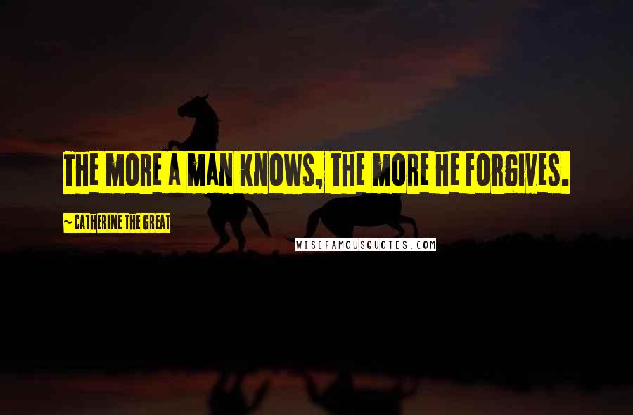 Catherine The Great Quotes: The more a man knows, the more he forgives.