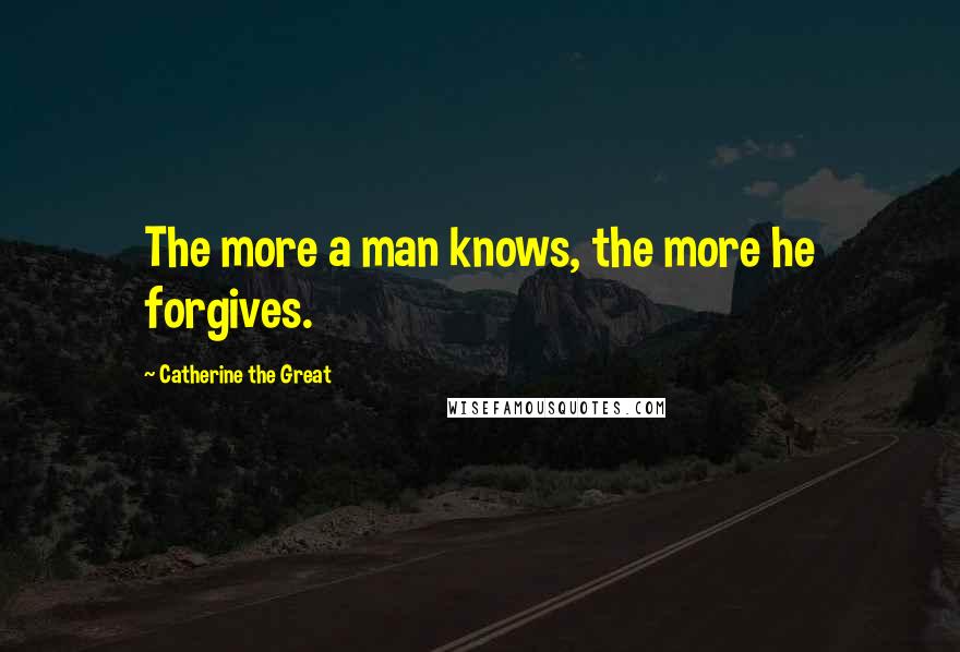 Catherine The Great Quotes: The more a man knows, the more he forgives.