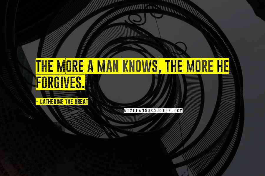 Catherine The Great Quotes: The more a man knows, the more he forgives.