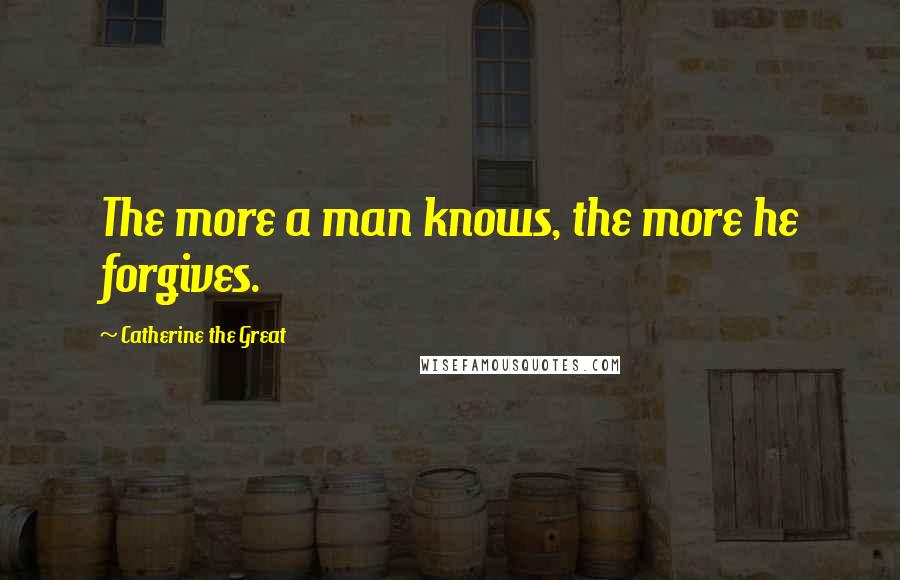 Catherine The Great Quotes: The more a man knows, the more he forgives.