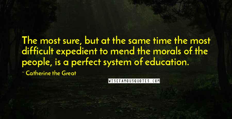 Catherine The Great Quotes: The most sure, but at the same time the most difficult expedient to mend the morals of the people, is a perfect system of education.