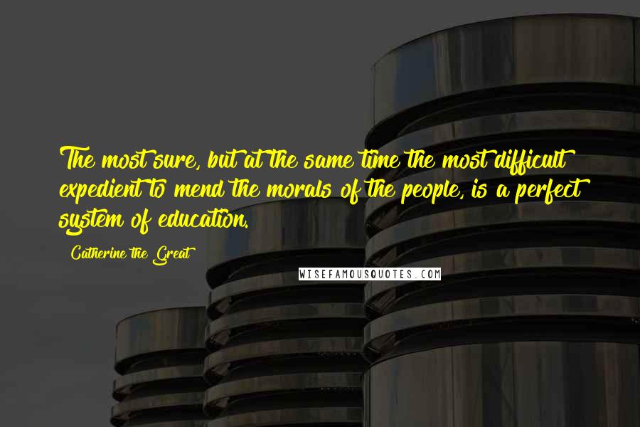 Catherine The Great Quotes: The most sure, but at the same time the most difficult expedient to mend the morals of the people, is a perfect system of education.