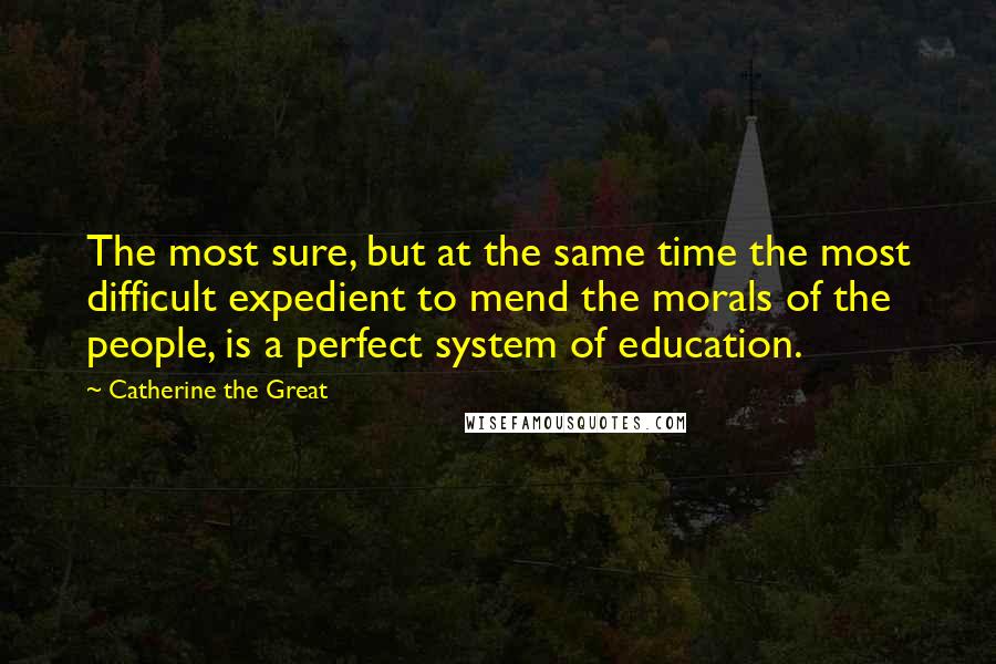 Catherine The Great Quotes: The most sure, but at the same time the most difficult expedient to mend the morals of the people, is a perfect system of education.