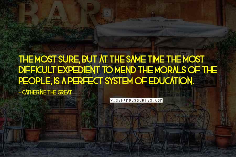 Catherine The Great Quotes: The most sure, but at the same time the most difficult expedient to mend the morals of the people, is a perfect system of education.