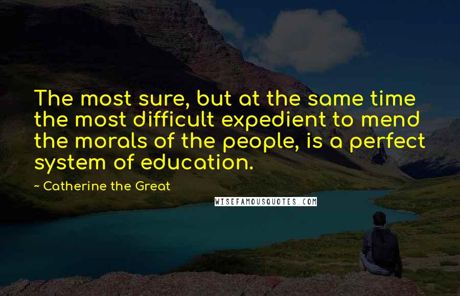 Catherine The Great Quotes: The most sure, but at the same time the most difficult expedient to mend the morals of the people, is a perfect system of education.