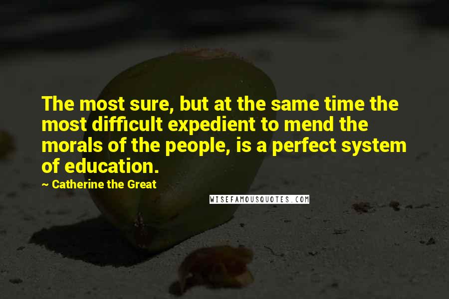 Catherine The Great Quotes: The most sure, but at the same time the most difficult expedient to mend the morals of the people, is a perfect system of education.