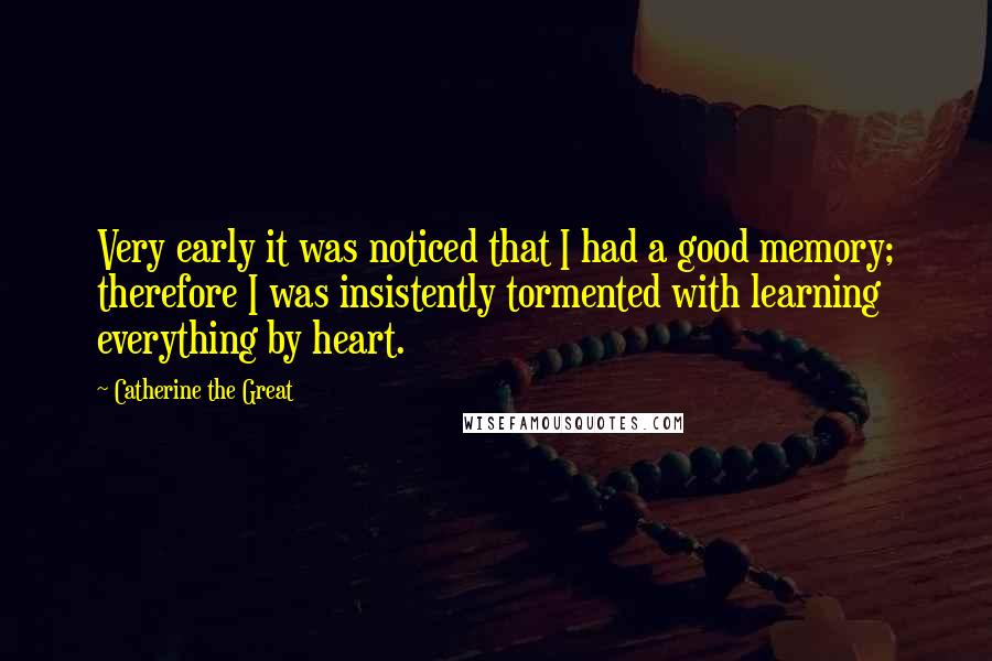 Catherine The Great Quotes: Very early it was noticed that I had a good memory; therefore I was insistently tormented with learning everything by heart.