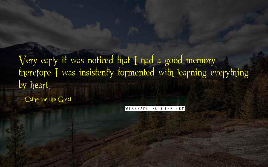 Catherine The Great Quotes: Very early it was noticed that I had a good memory; therefore I was insistently tormented with learning everything by heart.