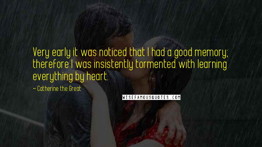Catherine The Great Quotes: Very early it was noticed that I had a good memory; therefore I was insistently tormented with learning everything by heart.