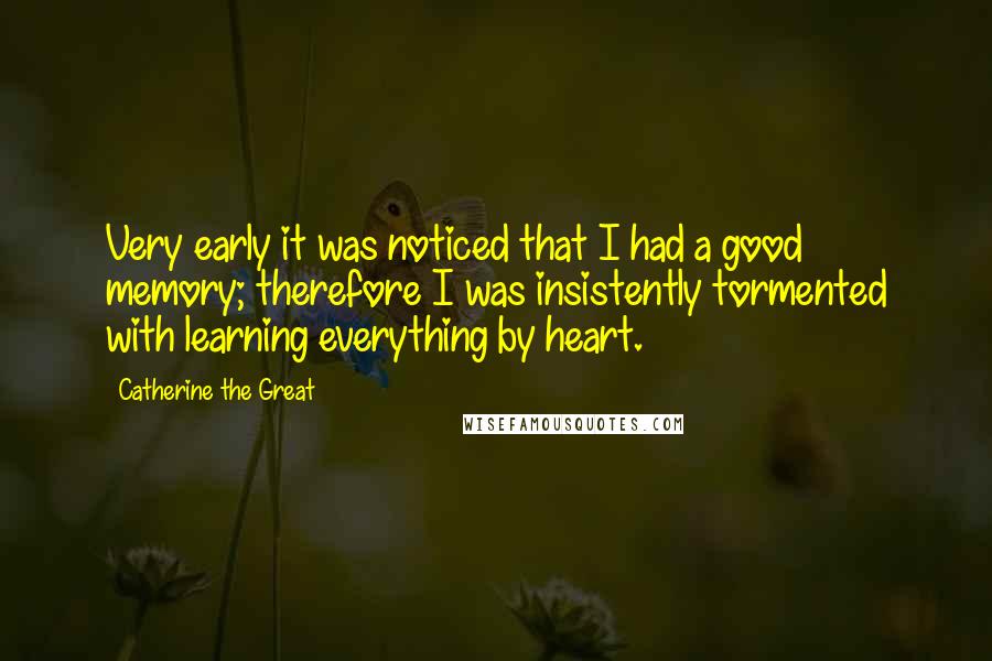 Catherine The Great Quotes: Very early it was noticed that I had a good memory; therefore I was insistently tormented with learning everything by heart.