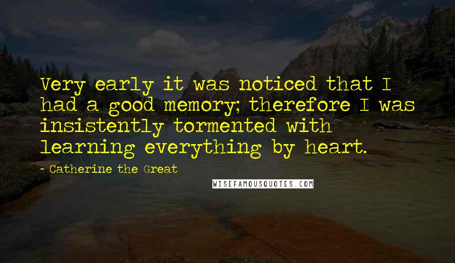 Catherine The Great Quotes: Very early it was noticed that I had a good memory; therefore I was insistently tormented with learning everything by heart.