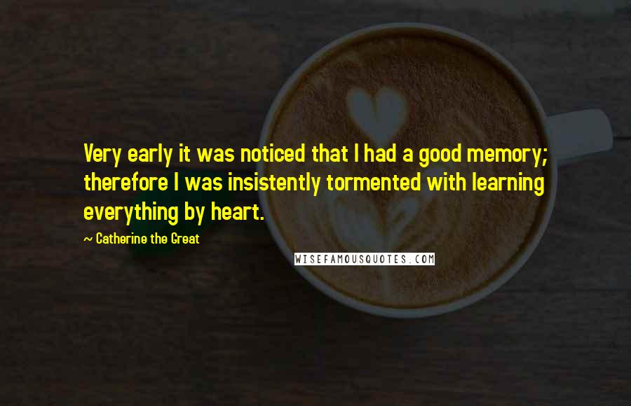 Catherine The Great Quotes: Very early it was noticed that I had a good memory; therefore I was insistently tormented with learning everything by heart.