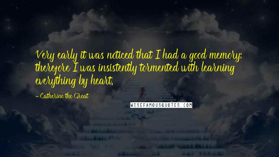Catherine The Great Quotes: Very early it was noticed that I had a good memory; therefore I was insistently tormented with learning everything by heart.