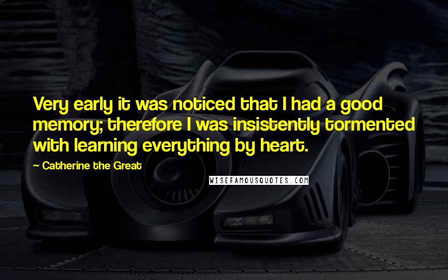 Catherine The Great Quotes: Very early it was noticed that I had a good memory; therefore I was insistently tormented with learning everything by heart.