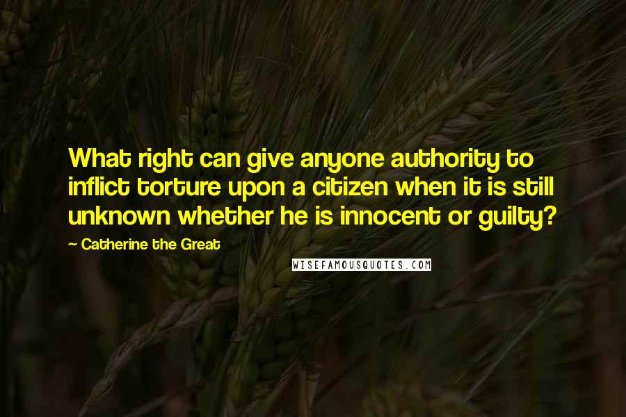 Catherine The Great Quotes: What right can give anyone authority to inflict torture upon a citizen when it is still unknown whether he is innocent or guilty?