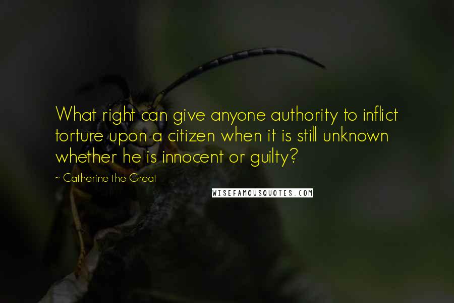 Catherine The Great Quotes: What right can give anyone authority to inflict torture upon a citizen when it is still unknown whether he is innocent or guilty?