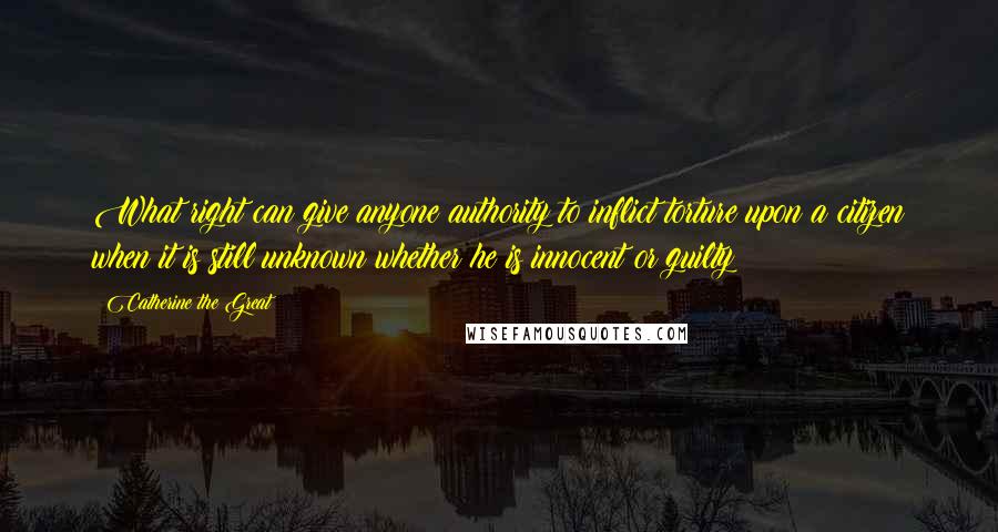 Catherine The Great Quotes: What right can give anyone authority to inflict torture upon a citizen when it is still unknown whether he is innocent or guilty?