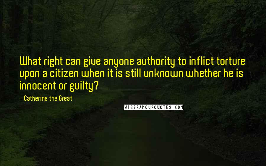 Catherine The Great Quotes: What right can give anyone authority to inflict torture upon a citizen when it is still unknown whether he is innocent or guilty?