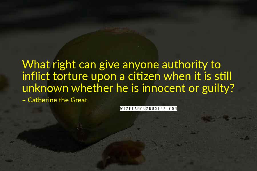 Catherine The Great Quotes: What right can give anyone authority to inflict torture upon a citizen when it is still unknown whether he is innocent or guilty?