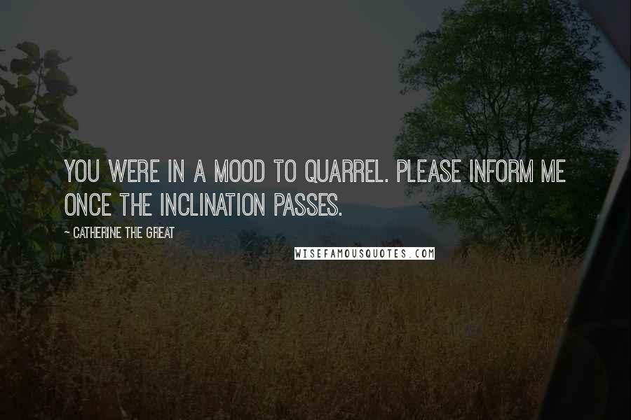 Catherine The Great Quotes: You were in a mood to quarrel. Please inform me once the inclination passes.