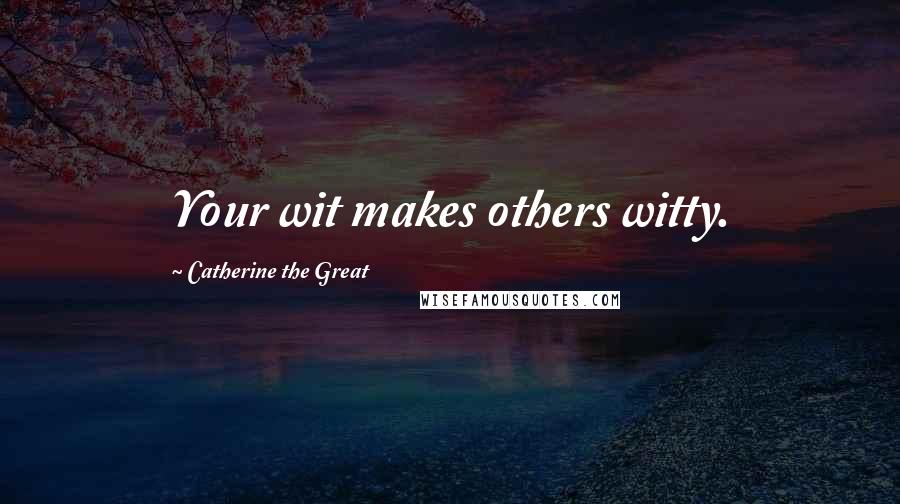 Catherine The Great Quotes: Your wit makes others witty.