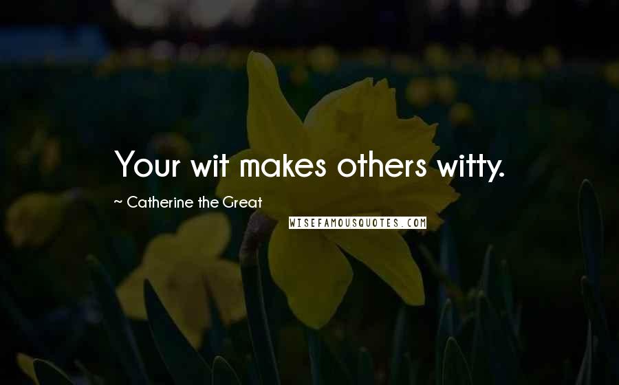 Catherine The Great Quotes: Your wit makes others witty.