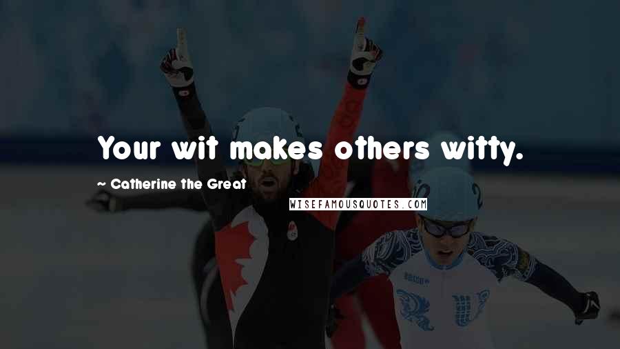 Catherine The Great Quotes: Your wit makes others witty.